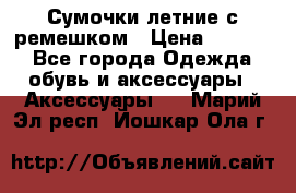 Сумочки летние с ремешком › Цена ­ 4 000 - Все города Одежда, обувь и аксессуары » Аксессуары   . Марий Эл респ.,Йошкар-Ола г.